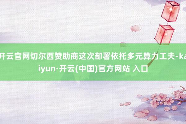 开云官网切尔西赞助商这次部署依托多元算力工夫-kaiyun·开云(中国)官方网站 入口