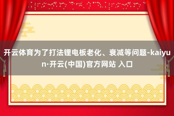 开云体育为了打法锂电板老化、衰减等问题-kaiyun·开云(中国)官方网站 入口