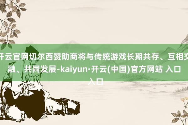 开云官网切尔西赞助商将与传统游戏长期共存、互相交融、共同发展-kaiyun·开云(中国)官方网站 入口