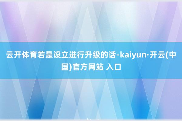云开体育若是设立进行升级的话-kaiyun·开云(中国)官方网站 入口