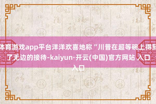体育游戏app平台洋洋欢喜地称“川普在超等碗上得到了无边的接待-kaiyun·开云(中国)官方网站 入口