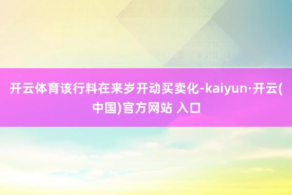 开云体育该行料在来岁开动买卖化-kaiyun·开云(中国)官方网站 入口