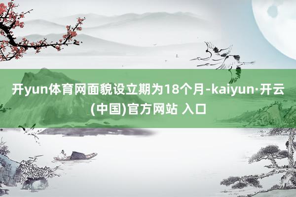 开yun体育网面貌设立期为18个月-kaiyun·开云(中国)官方网站 入口