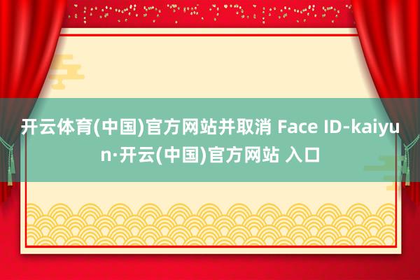 开云体育(中国)官方网站并取消 Face ID-kaiyun·开云(中国)官方网站 入口