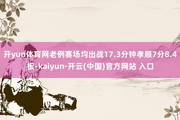 开yun体育网老例赛场均出战17.3分钟孝顺7分8.4板-kaiyun·开云(中国)官方网站 入口