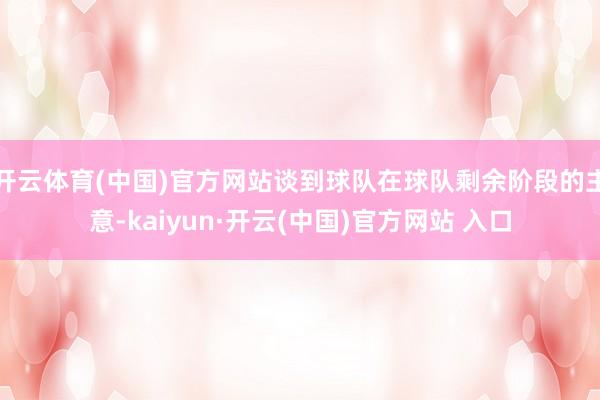 开云体育(中国)官方网站谈到球队在球队剩余阶段的主意-kaiyun·开云(中国)官方网站 入口
