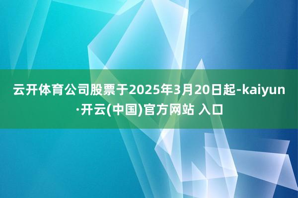 云开体育公司股票于2025年3月20日起-kaiyun·开云(中国)官方网站 入口