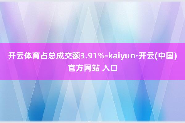 开云体育占总成交额3.91%-kaiyun·开云(中国)官方网站 入口