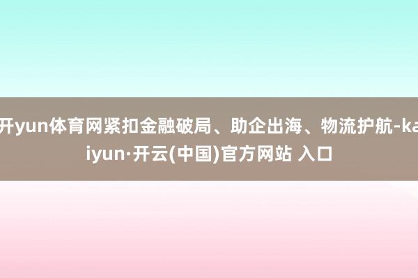 开yun体育网紧扣金融破局、助企出海、物流护航-kaiyun·开云(中国)官方网站 入口