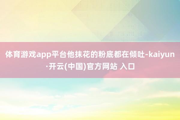 体育游戏app平台他抹花的粉底都在倾吐-kaiyun·开云(中国)官方网站 入口