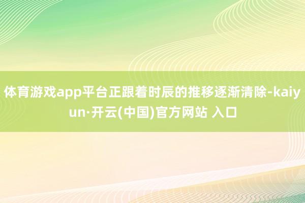 体育游戏app平台正跟着时辰的推移逐渐清除-kaiyun·开云(中国)官方网站 入口