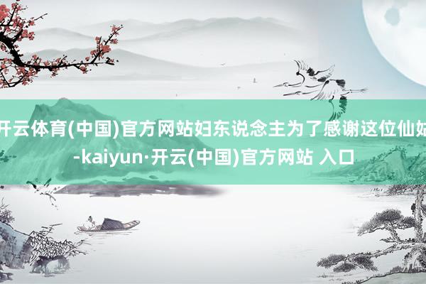 开云体育(中国)官方网站妇东说念主为了感谢这位仙姑-kaiyun·开云(中国)官方网站 入口