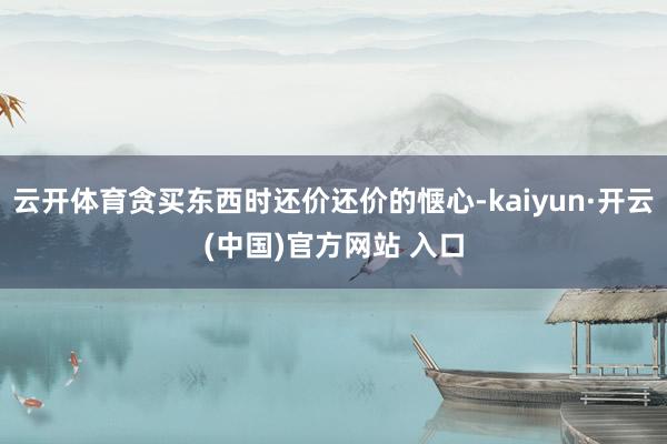 云开体育贪买东西时还价还价的惬心-kaiyun·开云(中国)官方网站 入口