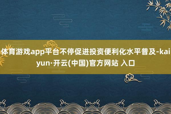 体育游戏app平台不停促进投资便利化水平普及-kaiyun·开云(中国)官方网站 入口