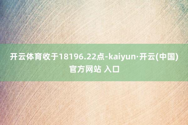 开云体育收于18196.22点-kaiyun·开云(中国)官方网站 入口