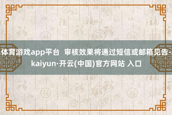 体育游戏app平台  审核效果将通过短信或邮箱见告-kaiyun·开云(中国)官方网站 入口