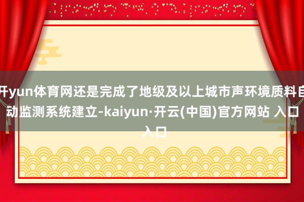 开yun体育网还是完成了地级及以上城市声环境质料自动监测系统建立-kaiyun·开云(中国)官方网站 入口