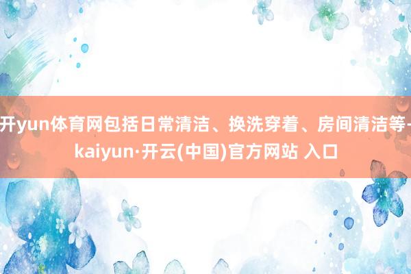 开yun体育网包括日常清洁、换洗穿着、房间清洁等-kaiyun·开云(中国)官方网站 入口