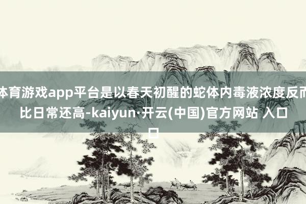 体育游戏app平台是以春天初醒的蛇体内毒液浓度反而比日常还高-kaiyun·开云(中国)官方网站 入口