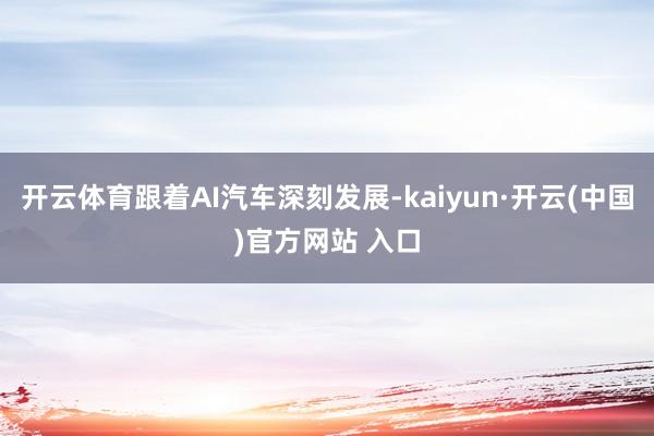 开云体育跟着AI汽车深刻发展-kaiyun·开云(中国)官方网站 入口