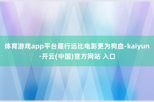 体育游戏app平台履行远比电影更为狗血-kaiyun·开云(中国)官方网站 入口