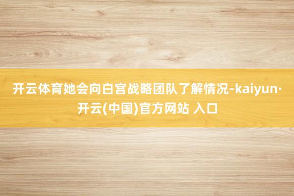 开云体育她会向白宫战略团队了解情况-kaiyun·开云(中国)官方网站 入口