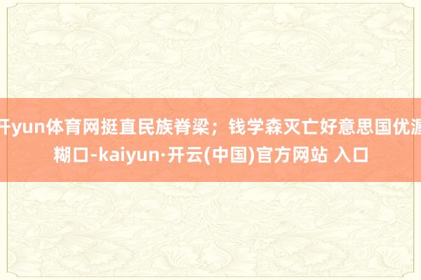 开yun体育网挺直民族脊梁；钱学森灭亡好意思国优渥糊口-kaiyun·开云(中国)官方网站 入口