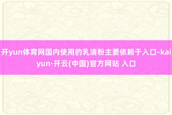 开yun体育网国内使用的乳清粉主要依赖于入口-kaiyun·开云(中国)官方网站 入口