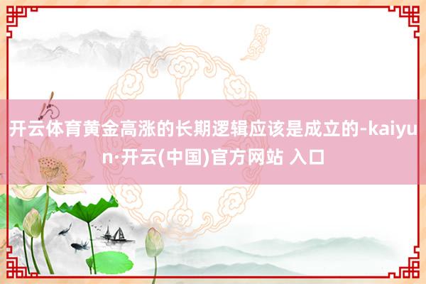 开云体育黄金高涨的长期逻辑应该是成立的-kaiyun·开云(中国)官方网站 入口