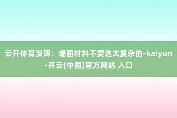 云开体育淡薄：墙面材料不要选太复杂的-kaiyun·开云(中国)官方网站 入口