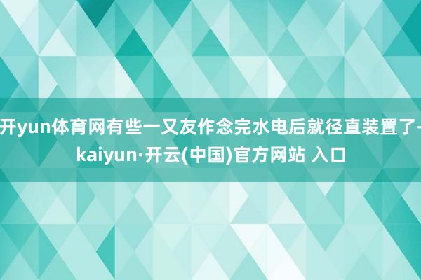 开yun体育网有些一又友作念完水电后就径直装置了-kaiyun·开云(中国)官方网站 入口