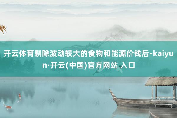开云体育剔除波动较大的食物和能源价钱后-kaiyun·开云(中国)官方网站 入口