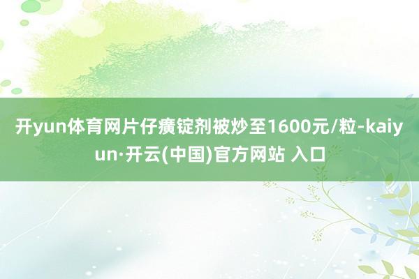 开yun体育网片仔癀锭剂被炒至1600元/粒-kaiyun·开云(中国)官方网站 入口