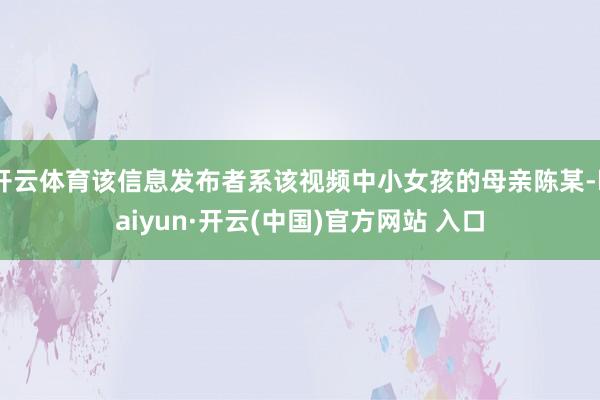 开云体育该信息发布者系该视频中小女孩的母亲陈某-kaiyun·开云(中国)官方网站 入口