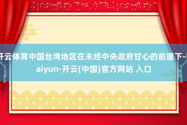 开云体育中国台湾地区在未经中央政府甘心的前提下-kaiyun·开云(中国)官方网站 入口