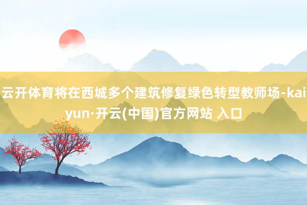 云开体育将在西城多个建筑修复绿色转型教师场-kaiyun·开云(中国)官方网站 入口
