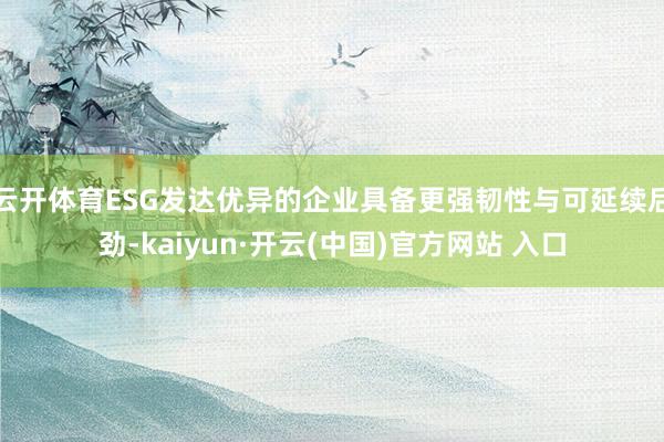云开体育ESG发达优异的企业具备更强韧性与可延续后劲-kaiyun·开云(中国)官方网站 入口