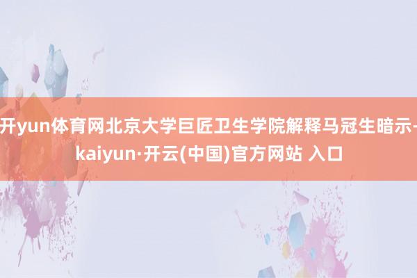 开yun体育网北京大学巨匠卫生学院解释马冠生暗示-kaiyun·开云(中国)官方网站 入口