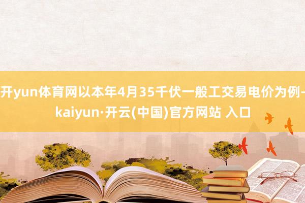 开yun体育网以本年4月35千伏一般工交易电价为例-kaiyun·开云(中国)官方网站 入口