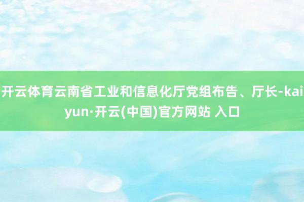 开云体育云南省工业和信息化厅党组布告、厅长-kaiyun·开云(中国)官方网站 入口