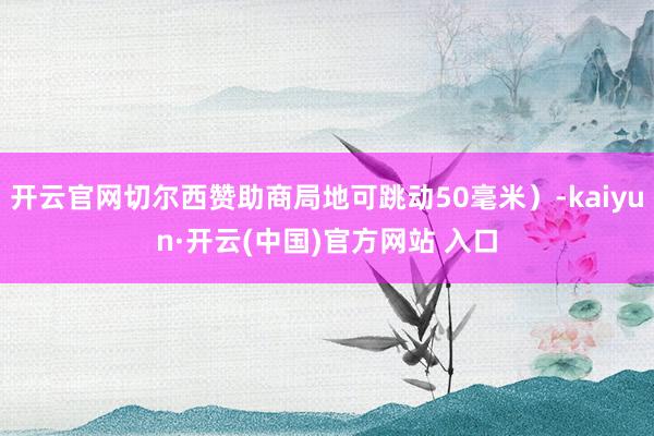 开云官网切尔西赞助商局地可跳动50毫米）-kaiyun·开云(中国)官方网站 入口