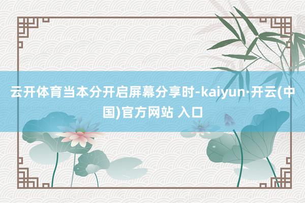 云开体育当本分开启屏幕分享时-kaiyun·开云(中国)官方网站 入口