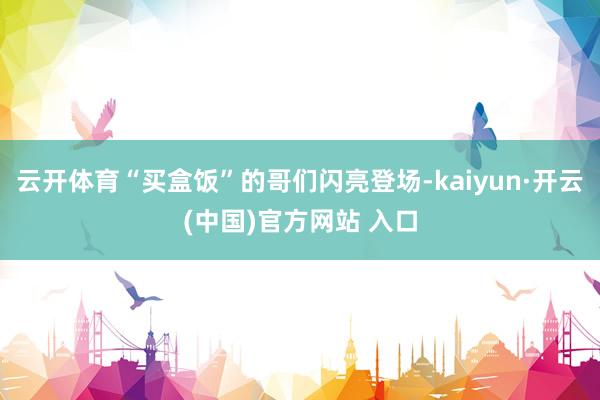 云开体育“买盒饭”的哥们闪亮登场-kaiyun·开云(中国)官方网站 入口