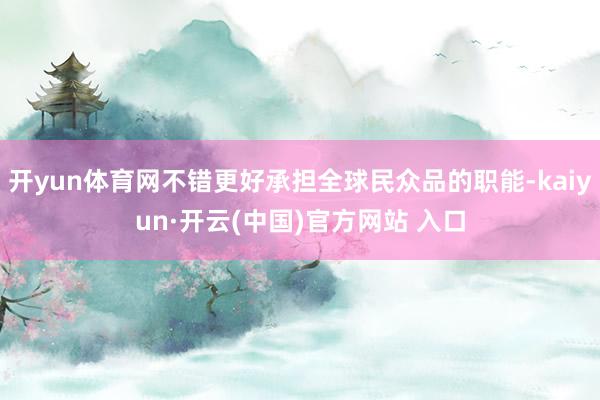开yun体育网不错更好承担全球民众品的职能-kaiyun·开云(中国)官方网站 入口