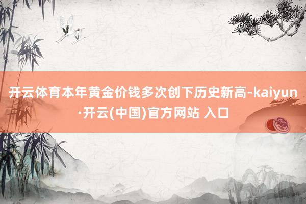 开云体育本年黄金价钱多次创下历史新高-kaiyun·开云(中国)官方网站 入口