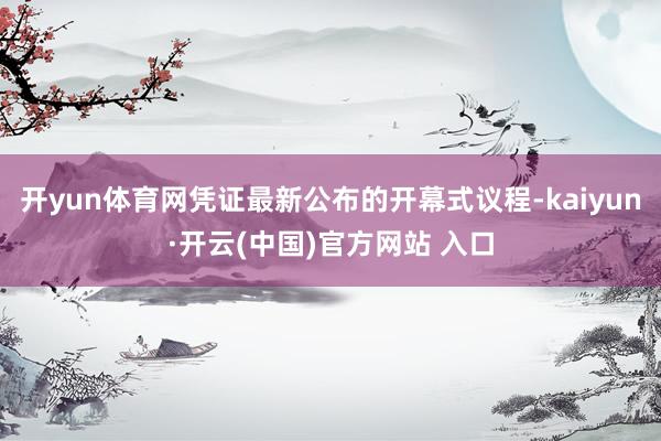 开yun体育网凭证最新公布的开幕式议程-kaiyun·开云(中国)官方网站 入口