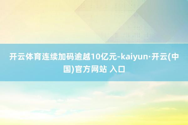 开云体育连续加码逾越10亿元-kaiyun·开云(中国)官方网站 入口
