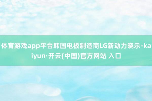 体育游戏app平台韩国电板制造商LG新动力晓示-kaiyun·开云(中国)官方网站 入口