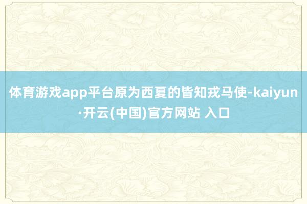体育游戏app平台原为西夏的皆知戎马使-kaiyun·开云(中国)官方网站 入口