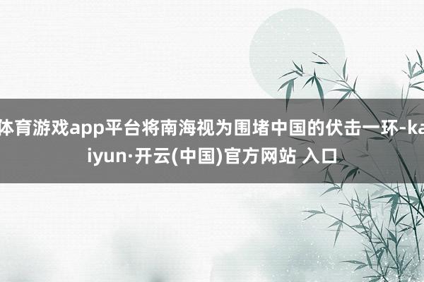 体育游戏app平台将南海视为围堵中国的伏击一环-kaiyun·开云(中国)官方网站 入口